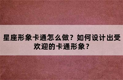 星座形象卡通怎么做？如何设计出受欢迎的卡通形象？