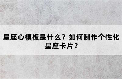 星座心模板是什么？如何制作个性化星座卡片？