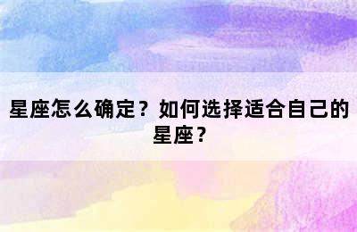 星座怎么确定？如何选择适合自己的星座？