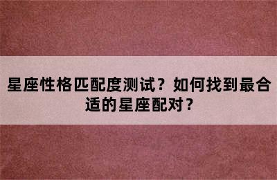 星座性格匹配度测试？如何找到最合适的星座配对？