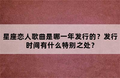 星座恋人歌曲是哪一年发行的？发行时间有什么特别之处？