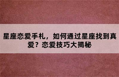 星座恋爱手札，如何通过星座找到真爱？恋爱技巧大揭秘