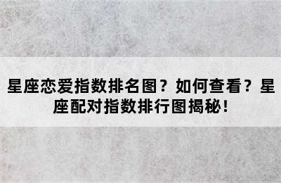 星座恋爱指数排名图？如何查看？星座配对指数排行图揭秘！