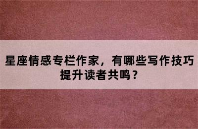 星座情感专栏作家，有哪些写作技巧提升读者共鸣？