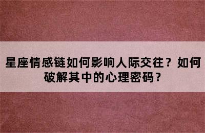 星座情感链如何影响人际交往？如何破解其中的心理密码？