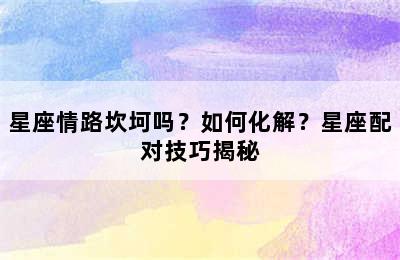 星座情路坎坷吗？如何化解？星座配对技巧揭秘