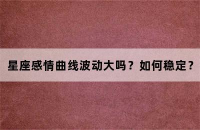 星座感情曲线波动大吗？如何稳定？