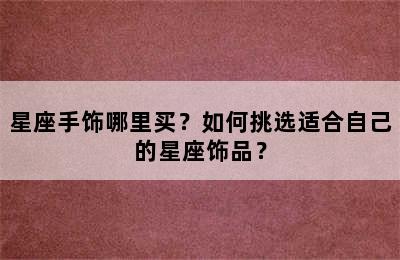 星座手饰哪里买？如何挑选适合自己的星座饰品？