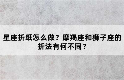 星座折纸怎么做？摩羯座和狮子座的折法有何不同？