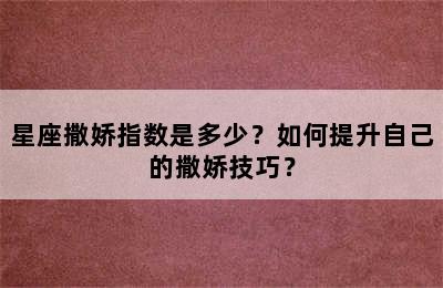 星座撒娇指数是多少？如何提升自己的撒娇技巧？