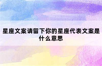 星座文案请留下你的星座代表文案是什么意思