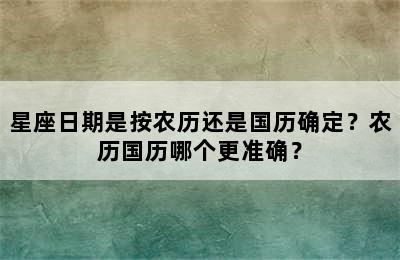 星座日期是按农历还是国历确定？农历国历哪个更准确？