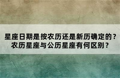 星座日期是按农历还是新历确定的？农历星座与公历星座有何区别？