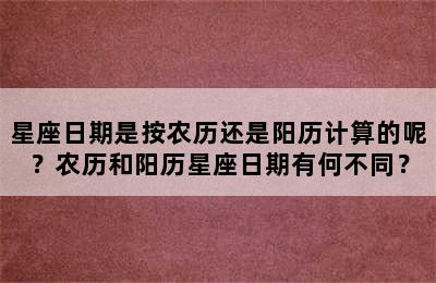星座日期是按农历还是阳历计算的呢？农历和阳历星座日期有何不同？