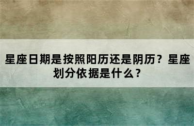 星座日期是按照阳历还是阴历？星座划分依据是什么？