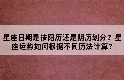 星座日期是按阳历还是阴历划分？星座运势如何根据不同历法计算？