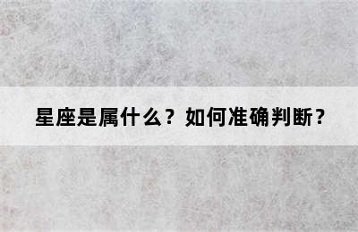 星座是属什么？如何准确判断？