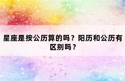 星座是按公历算的吗？阳历和公历有区别吗？