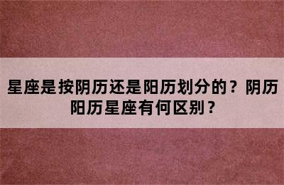 星座是按阴历还是阳历划分的？阴历阳历星座有何区别？
