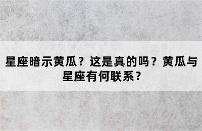 星座暗示黄瓜？这是真的吗？黄瓜与星座有何联系？