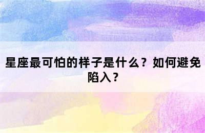 星座最可怕的样子是什么？如何避免陷入？
