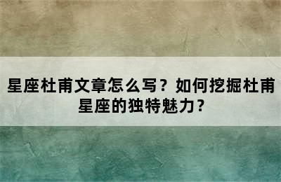 星座杜甫文章怎么写？如何挖掘杜甫星座的独特魅力？