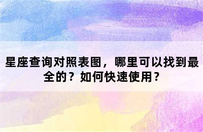 星座查询对照表图，哪里可以找到最全的？如何快速使用？