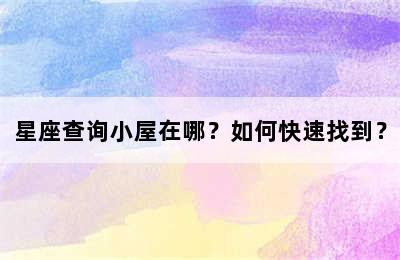 星座查询小屋在哪？如何快速找到？
