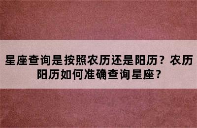 星座查询是按照农历还是阳历？农历阳历如何准确查询星座？