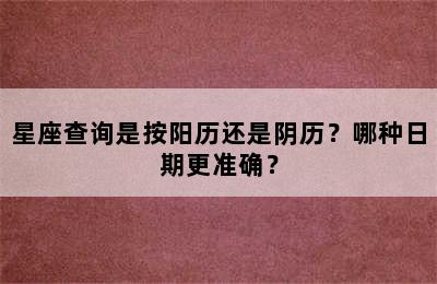 星座查询是按阳历还是阴历？哪种日期更准确？