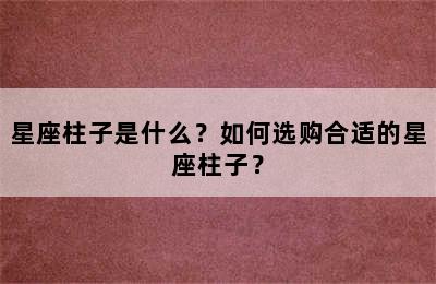 星座柱子是什么？如何选购合适的星座柱子？