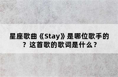 星座歌曲《Stay》是哪位歌手的？这首歌的歌词是什么？