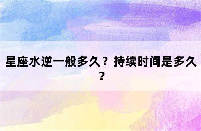 星座水逆一般多久？持续时间是多久？