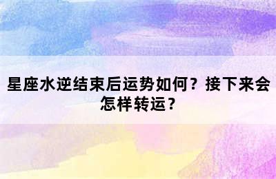星座水逆结束后运势如何？接下来会怎样转运？
