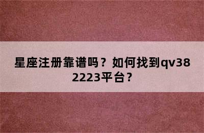 星座注册靠谱吗？如何找到qv382223平台？