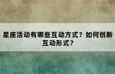 星座活动有哪些互动方式？如何创新互动形式？