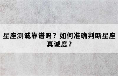 星座测诚靠谱吗？如何准确判断星座真诚度？