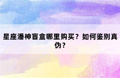 星座潘神盲盒哪里购买？如何鉴别真伪？