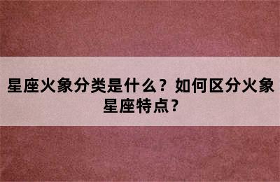 星座火象分类是什么？如何区分火象星座特点？