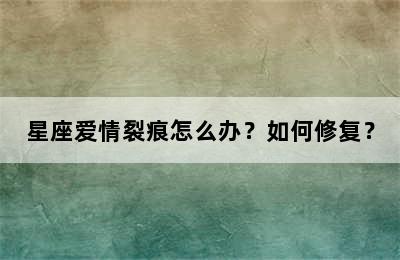 星座爱情裂痕怎么办？如何修复？
