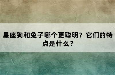 星座狗和兔子哪个更聪明？它们的特点是什么？
