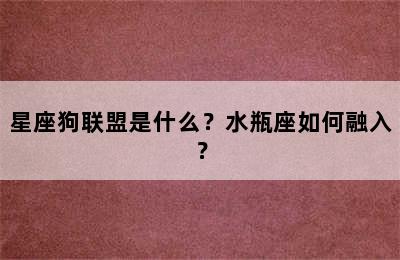 星座狗联盟是什么？水瓶座如何融入？