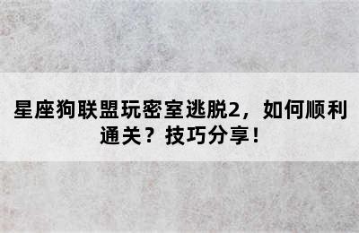 星座狗联盟玩密室逃脱2，如何顺利通关？技巧分享！