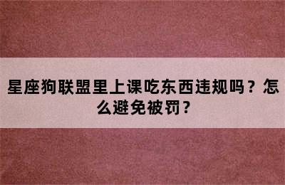 星座狗联盟里上课吃东西违规吗？怎么避免被罚？