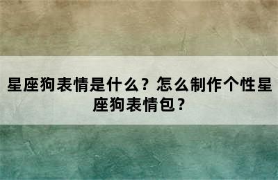 星座狗表情是什么？怎么制作个性星座狗表情包？