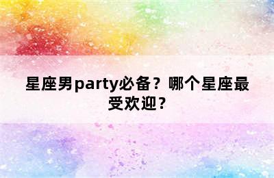 星座男party必备？哪个星座最受欢迎？