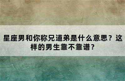 星座男和你称兄道弟是什么意思？这样的男生靠不靠谱？