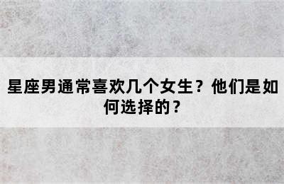 星座男通常喜欢几个女生？他们是如何选择的？