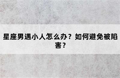 星座男遇小人怎么办？如何避免被陷害？