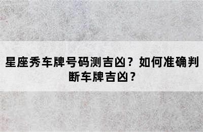 星座秀车牌号码测吉凶？如何准确判断车牌吉凶？